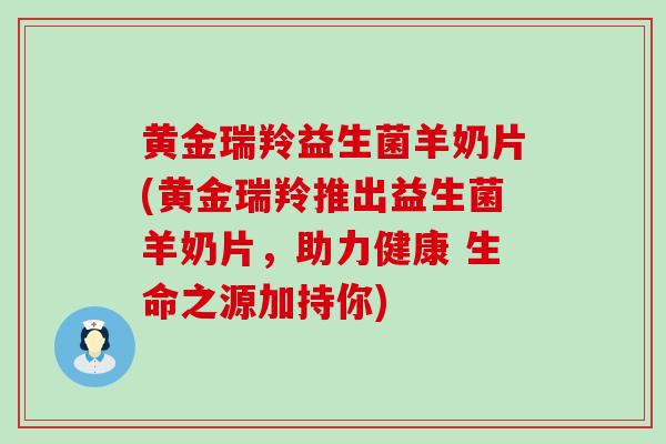黄金瑞羚益生菌羊奶片(黄金瑞羚推出益生菌羊奶片，助力健康 生命之源加持你)