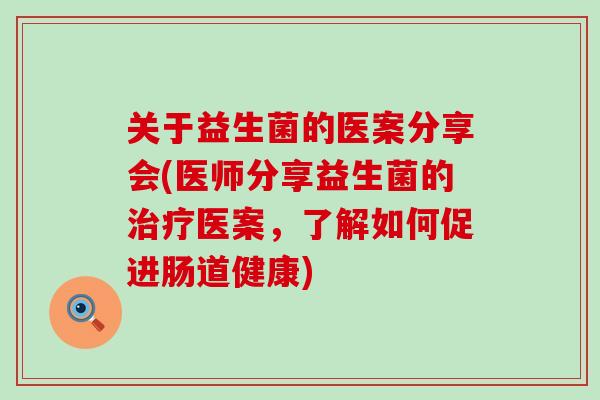 关于益生菌的医案分享会(医师分享益生菌的治疗医案，了解如何促进肠道健康)