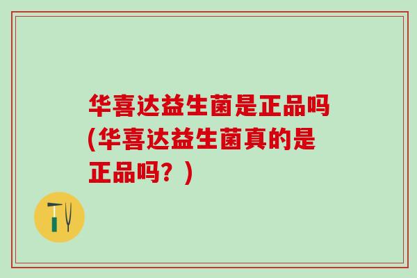 华喜达益生菌是正品吗(华喜达益生菌真的是正品吗？)