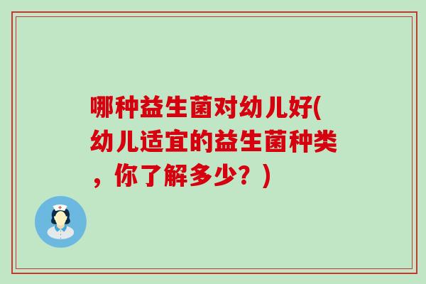 哪种益生菌对幼儿好(幼儿适宜的益生菌种类，你了解多少？)