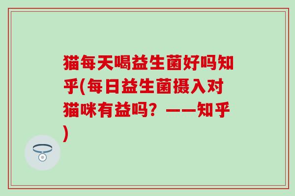 猫每天喝益生菌好吗知乎(每日益生菌摄入对猫咪有益吗？——知乎)