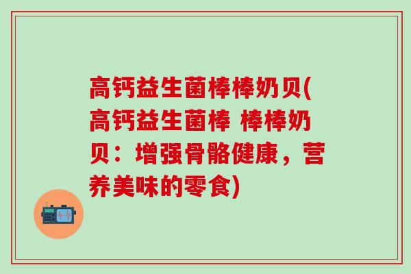 高钙益生菌棒棒奶贝(高钙益生菌棒 棒棒奶贝：增强骨骼健康，营养美味的零食)