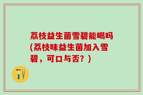 荔枝益生菌雪碧能喝吗(荔枝味益生菌加入雪碧，可口与否？)