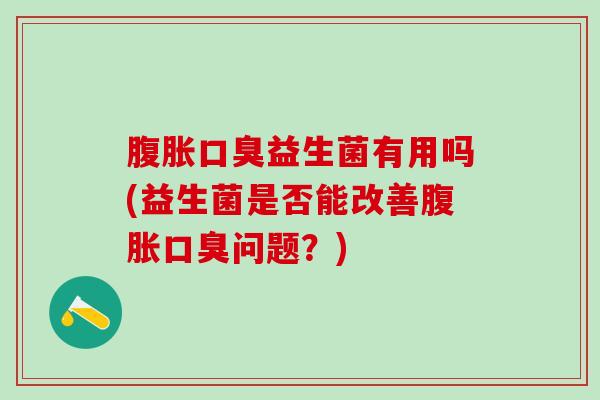 腹胀口臭益生菌有用吗(益生菌是否能改善腹胀口臭问题？)