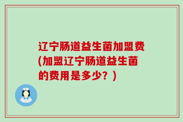辽宁肠道益生菌加盟费(加盟辽宁肠道益生菌的费用是多少？)