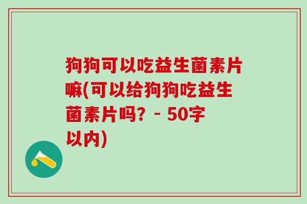 狗狗可以吃益生菌素片嘛(可以给狗狗吃益生菌素片吗？