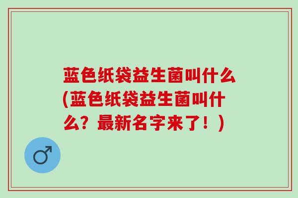 蓝色纸袋益生菌叫什么(蓝色纸袋益生菌叫什么？最新名字来了！)