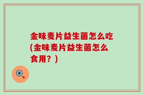 金味麦片益生菌怎么吃(金味麦片益生菌怎么食用？)