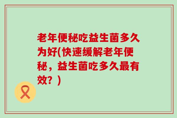 老年便秘吃益生菌多久为好(快速缓解老年便秘，益生菌吃多久最有效？)