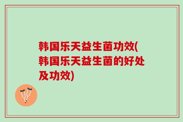 韩国乐天益生菌功效(韩国乐天益生菌的好处及功效)