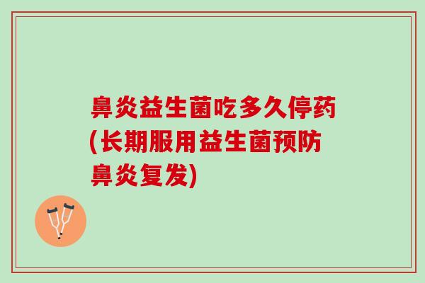 鼻炎益生菌吃多久停药(长期服用益生菌预防鼻炎复发)