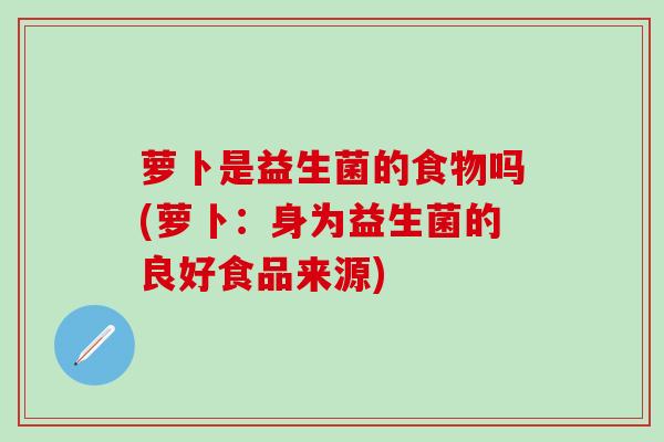 萝卜是益生菌的食物吗(萝卜：身为益生菌的良好食品来源)