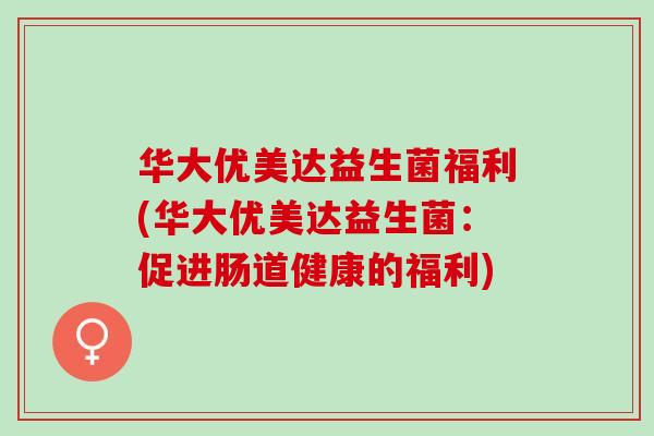 华大优美达益生菌福利(华大优美达益生菌：促进肠道健康的福利)