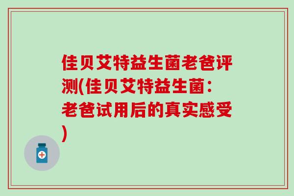 佳贝艾特益生菌老爸评测(佳贝艾特益生菌：老爸试用后的真实感受)