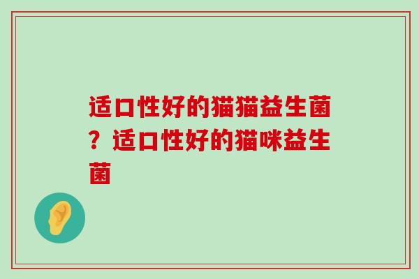 适口性好的猫猫益生菌？适口性好的猫咪益生菌