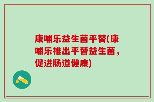 康哺乐益生菌平替(康哺乐推出平替益生菌，促进肠道健康)