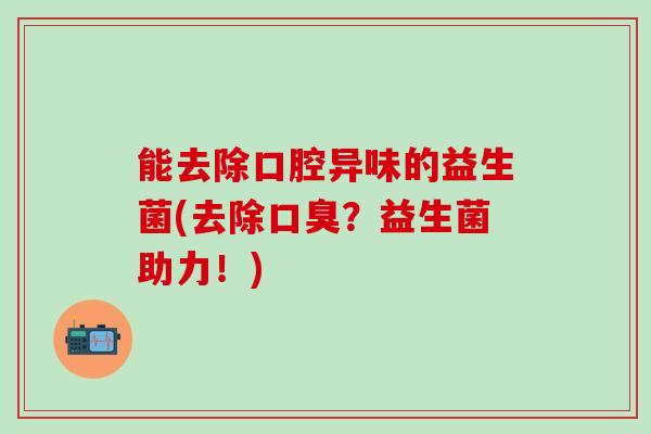 能去除口腔异味的益生菌(去除口臭？益生菌助力！)