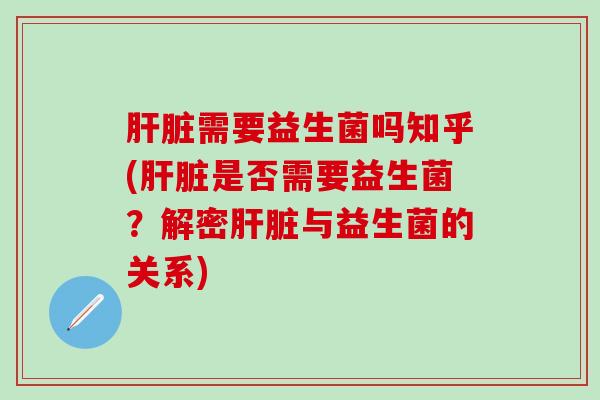 肝脏需要益生菌吗知乎(肝脏是否需要益生菌？解密肝脏与益生菌的关系)