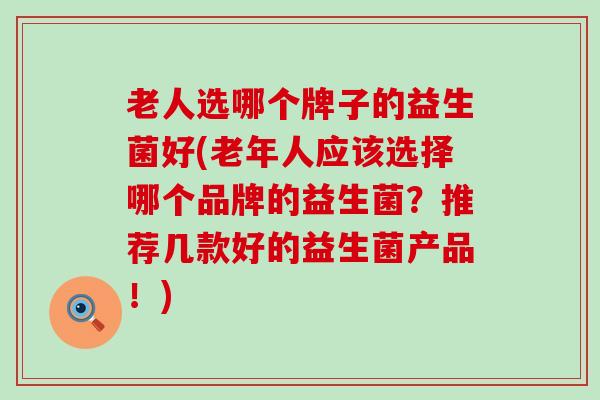 老人选哪个牌子的益生菌好(老年人应该选择哪个品牌的益生菌？推荐几款好的益生菌产品！)