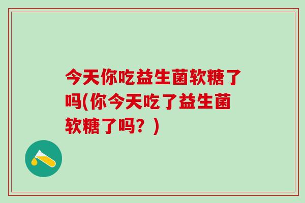 今天你吃益生菌软糖了吗(你今天吃了益生菌软糖了吗？)