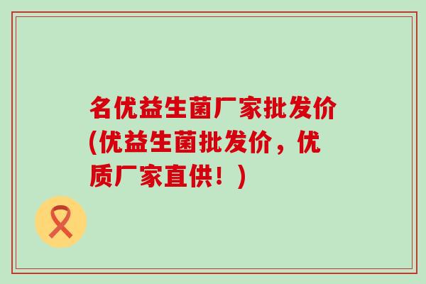 名优益生菌厂家批发价(优益生菌批发价，优质厂家直供！)