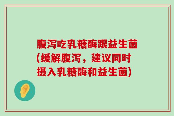 吃乳糖酶跟益生菌(缓解,建议同时摄入乳糖酶和益生菌) 吃乳糖酶跟益生菌(缓解,建议同时摄入乳糖酶和益生菌)