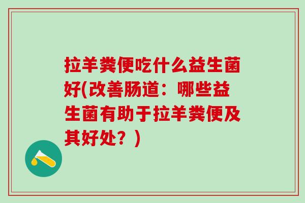 拉羊粪便吃什么益生菌好(改善肠道：哪些益生菌有助于拉羊粪便及其好处？)