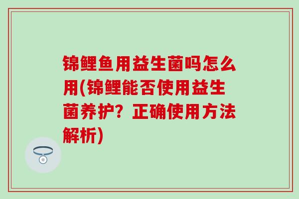 锦鲤鱼用益生菌吗怎么用(锦鲤能否使用益生菌养护?正确使用方法解析) 锦鲤鱼用益生菌吗怎么用(锦鲤能否使用益生菌养护?正确使用方法解析)