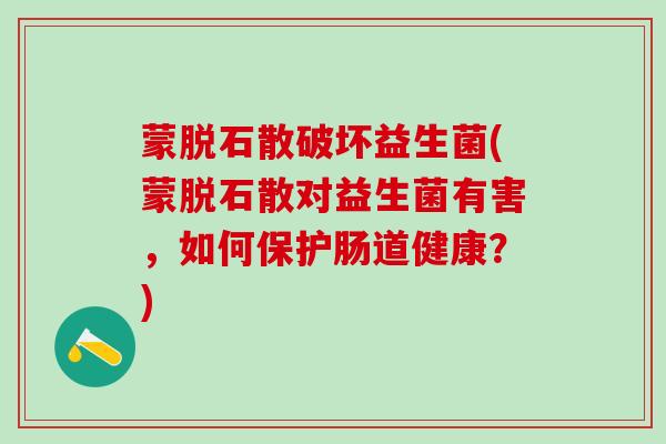 蒙脱石散破坏益生菌(蒙脱石散对益生菌有害,如何保护肠道健康?) 蒙脱石散破坏益生菌(蒙脱石散对益生菌有害,如何保护肠道健康?)