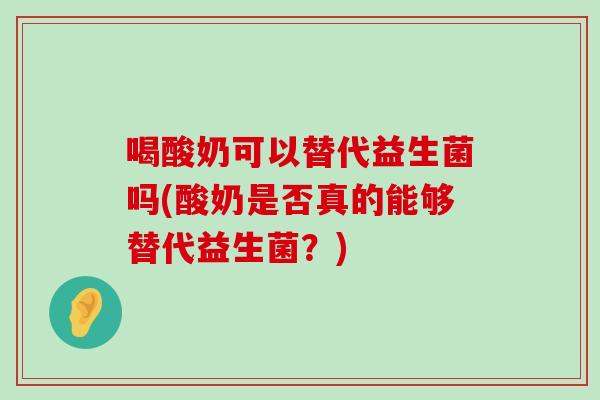 喝酸奶可以替代益生菌吗(酸奶是否真的能够替代益生菌?) 喝酸奶可以替代益生菌吗(酸奶是否真的能够替代益生菌?)