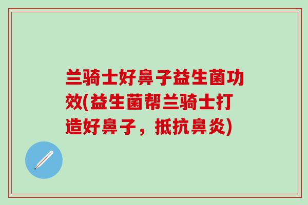 兰骑士好鼻子益生菌功效(益生菌帮兰骑士打造好鼻子，抵抗鼻炎)