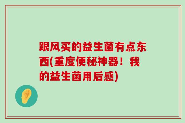 跟风买的益生菌有点东西(重度神器！我的益生菌用后感)