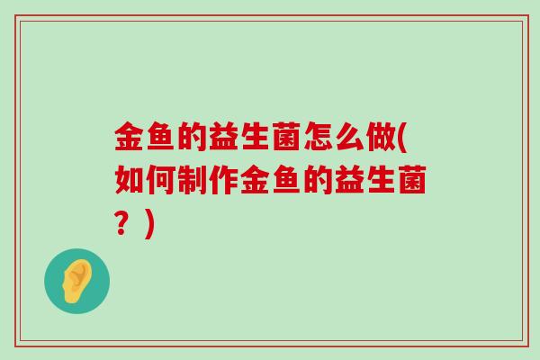 金鱼的益生菌怎么做(如何制作金鱼的益生菌？)