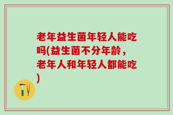 老年益生菌年轻人能吃吗(益生菌不分年龄，老年人和年轻人都能吃)