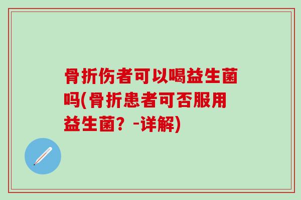 骨折伤者可以喝益生菌吗(骨折患者可否服用益生菌？-详解)