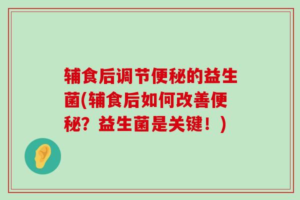 辅食后调节便秘的益生菌(辅食后如何改善便秘？益生菌是关键！)