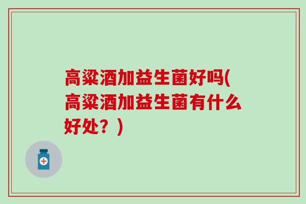 高粱酒加益生菌好吗(高粱酒加益生菌有什么好处？)
