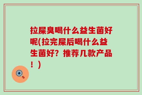 拉屎臭喝什么益生菌好呢(拉完屎后喝什么益生菌好?推荐几款产品!) 拉屎臭喝什么益生菌好呢(拉完屎后喝什么益生菌好?推荐几款产品!)