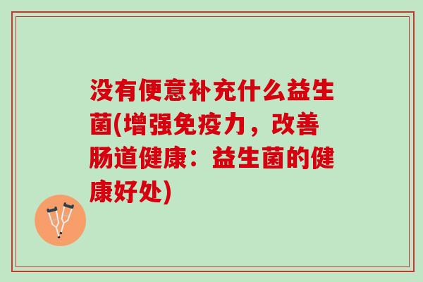 没有便意补充什么益生菌(增强免疫力，改善肠道健康：益生菌的健康好处)