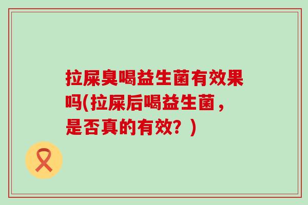 拉屎臭喝益生菌有效果吗(拉屎后喝益生菌，是否真的有效？)