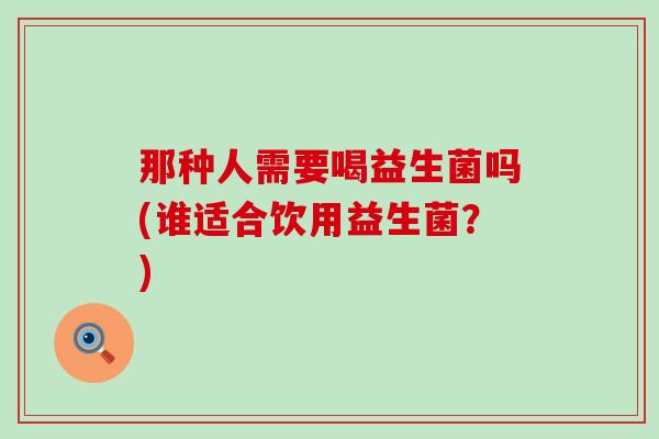 那种人需要喝益生菌吗(谁适合饮用益生菌？)