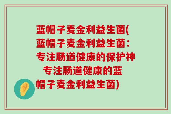 蓝帽子麦金利益生菌(蓝帽子麦金利益生菌：专注肠道健康的保护神  专注肠道健康的蓝帽子麦金利益生菌)
