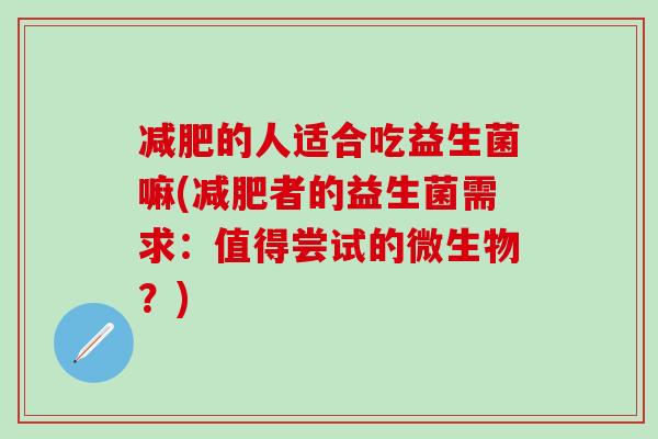 减肥的人适合吃益生菌嘛(减肥者的益生菌需求：值得尝试的微生物？)