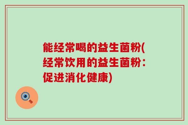 能经常喝的益生菌粉(经常饮用的益生菌粉：促进消化健康)