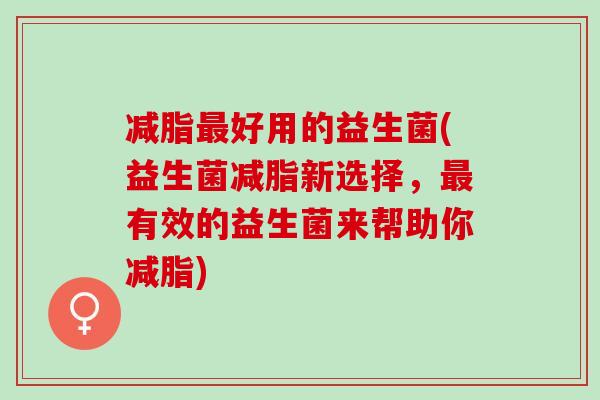 减脂最好用的益生菌(益生菌减脂新选择，最有效的益生菌来帮助你减脂)