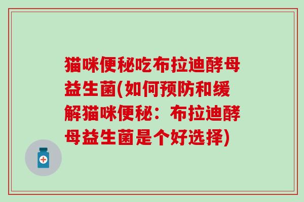 猫咪便秘吃布拉迪酵母益生菌(如何预防和缓解猫咪便秘：布拉迪酵母益生菌是个好选择)