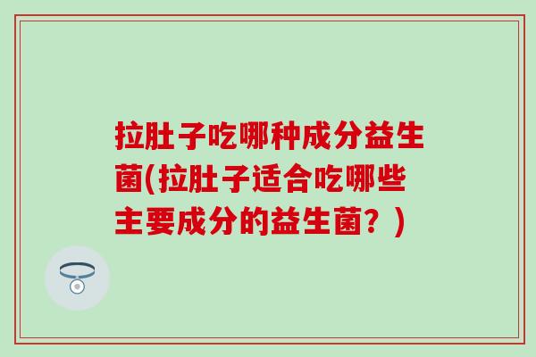 拉肚子吃哪种成分益生菌(拉肚子适合吃哪些主要成分的益生菌？)
