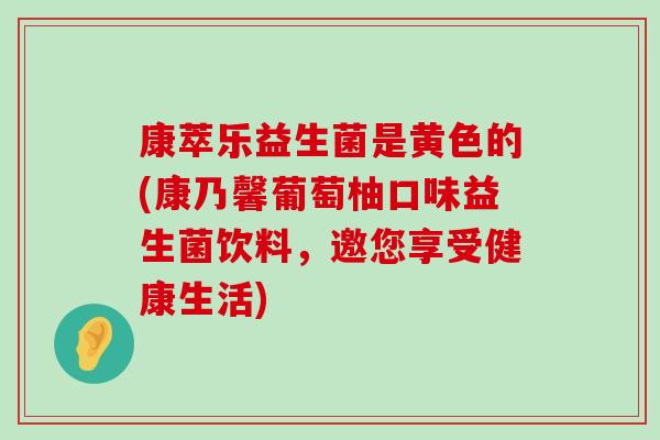 康萃乐益生菌是黄色的(康乃馨葡萄柚口味益生菌饮料，邀您享受健康生活)