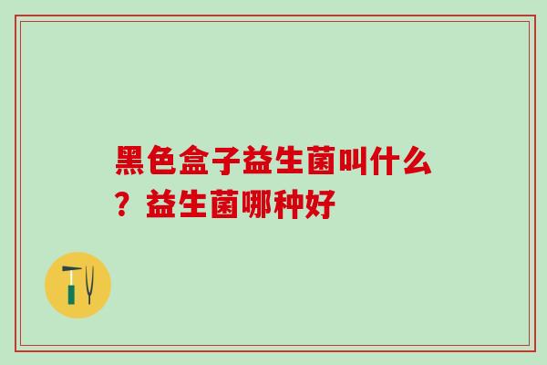 黑色盒子益生菌叫什么?益生菌哪种好 黑色盒子益生菌叫什么?益生菌哪种好
