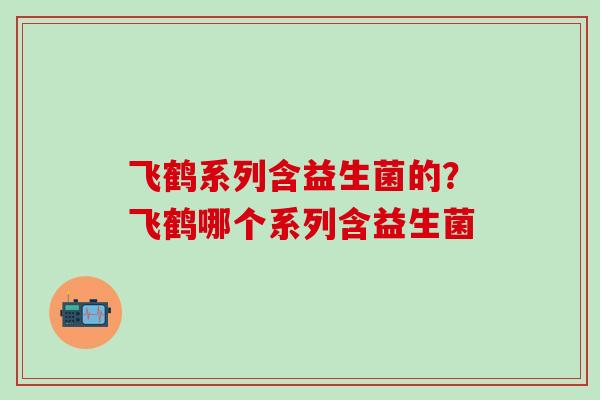 飞鹤系列含益生菌的？飞鹤哪个系列含益生菌